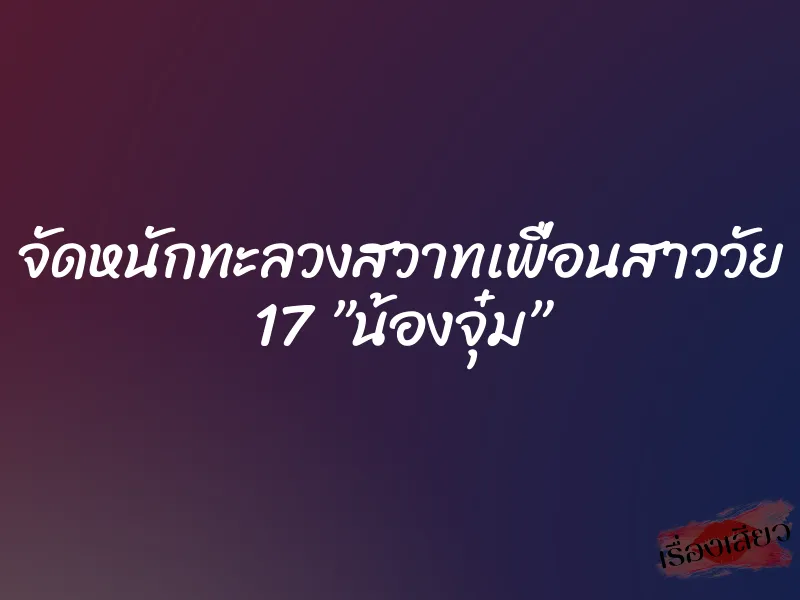 จัดหนักทะลวงสวาทเพื่อนสาววัย 17 ”น้องจุ๋ม”