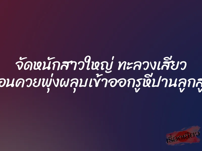 จัดหนักสาวใหญ่ ทะลวงเสียว ท่อนควยพุ่งผลุบเข้าออกรูหีปานลูกสูบ