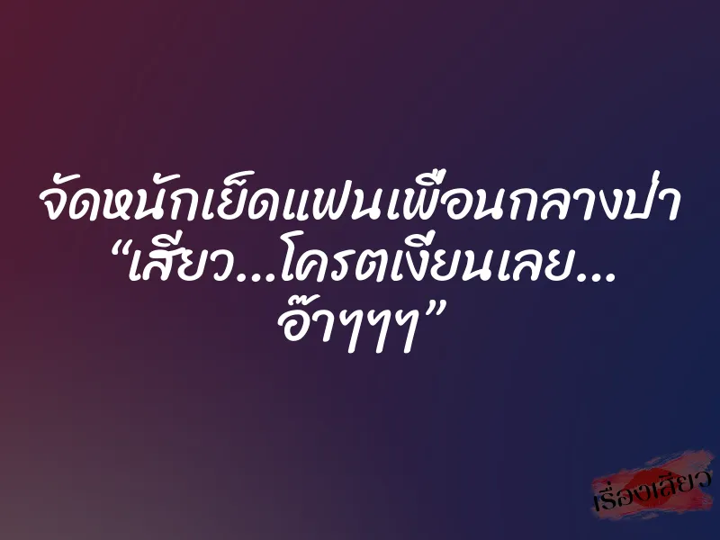 จัดหนักเย็ดแฟนเพื่อนกลางป่า “เสียว…โครตเงี่ยนเลย… อ๊าๆๆๆ”