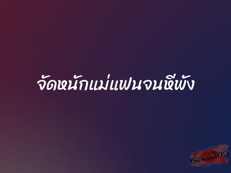 จัดหนักแม่แฟนจนหีพัง