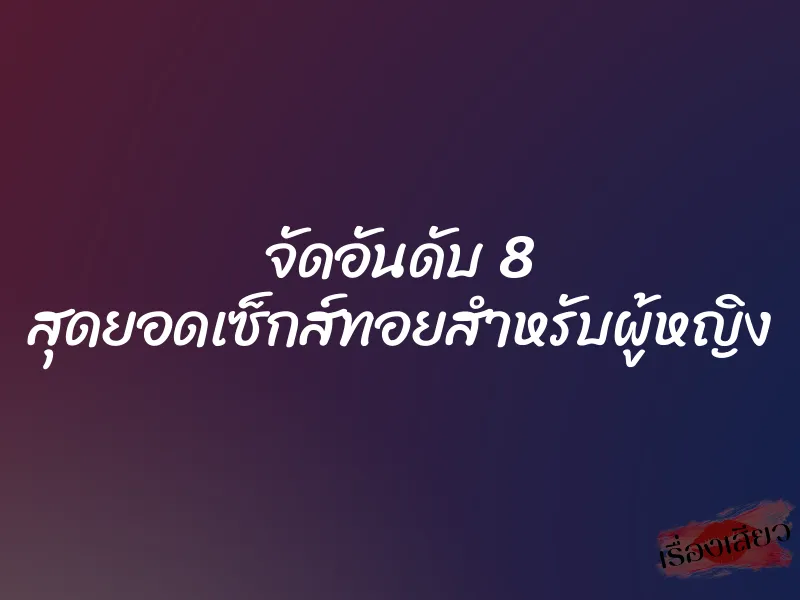 จัดอันดับ 8 สุดยอดเซ็กส์ทอยสำหรับผู้หญิง