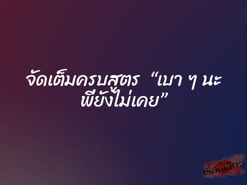 จัดเต็มครบสูตร “เบา ๆ นะ พี่ยังไม่เคย”