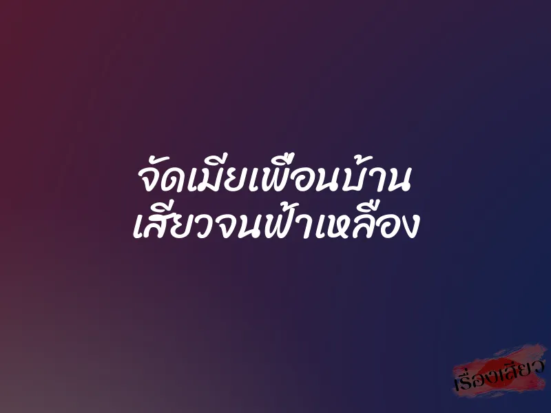 จัดเมียเพื่อนบ้าน เสียวจนฟ้าเหลือง