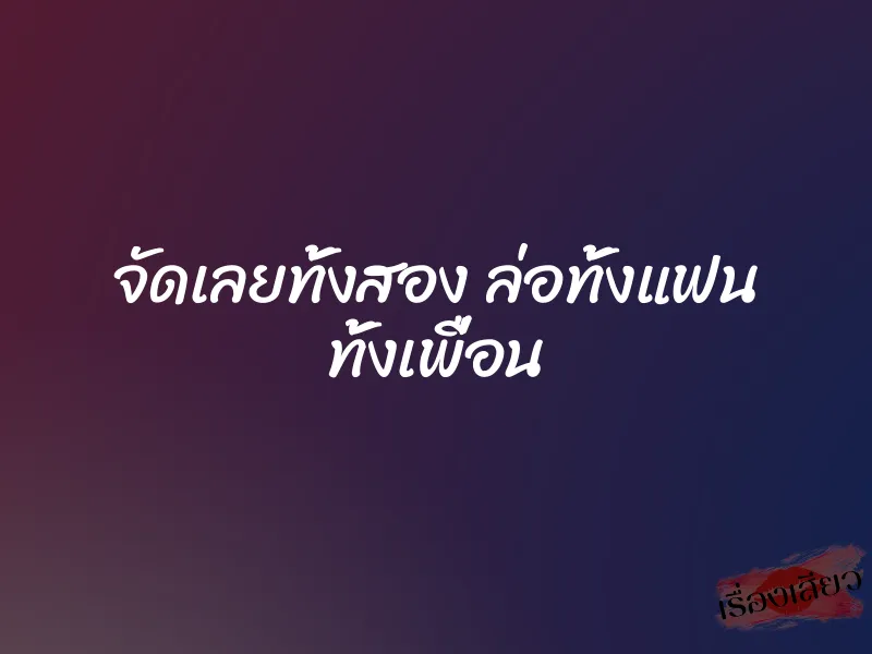 จัดเลยทั้งสอง ล่อทั้งแฟน ทั้งเพื่อน