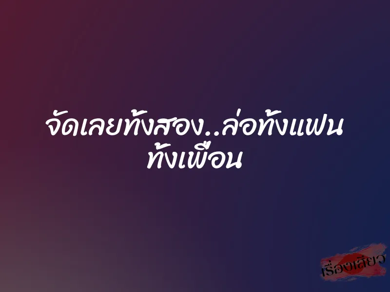 จัดเลยทั้งสอง..ล่อทั้งแฟน ทั้งเพื่อน