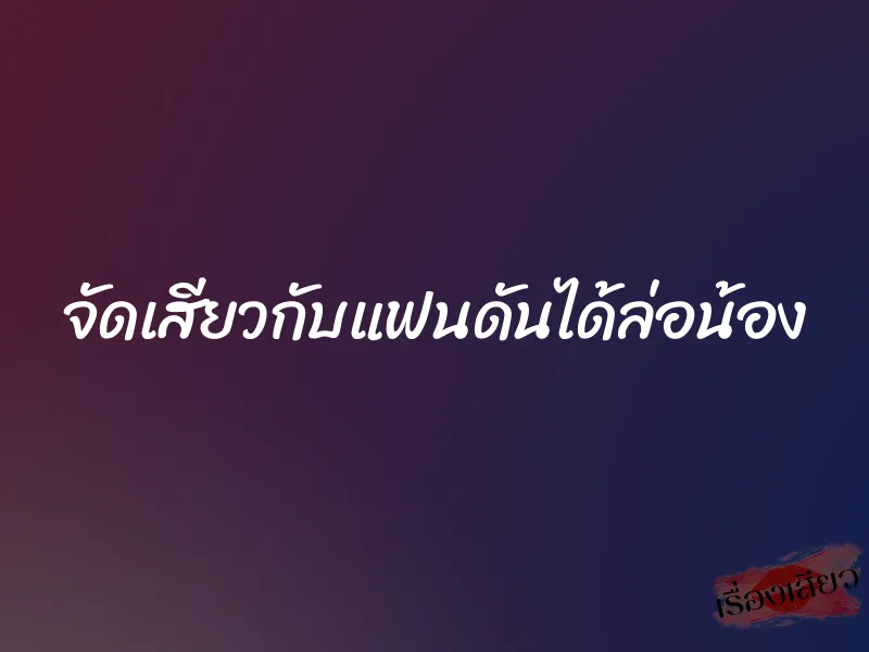 จัดเสียวกับแฟนดันได้ล่อน้อง