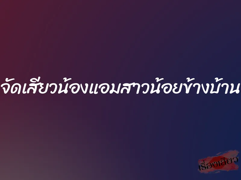 จัดเสียวน้องแอมสาวน้อยข้างบ้าน