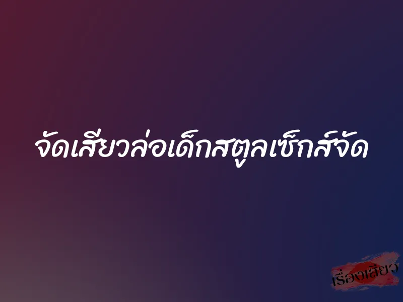 จัดเสียวล่อเด็กสตูลเซ็กส์จัด