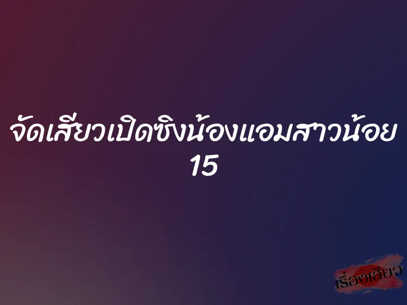 จัดเสียวเปิดซิงน้องแอมสาวน้อย 15