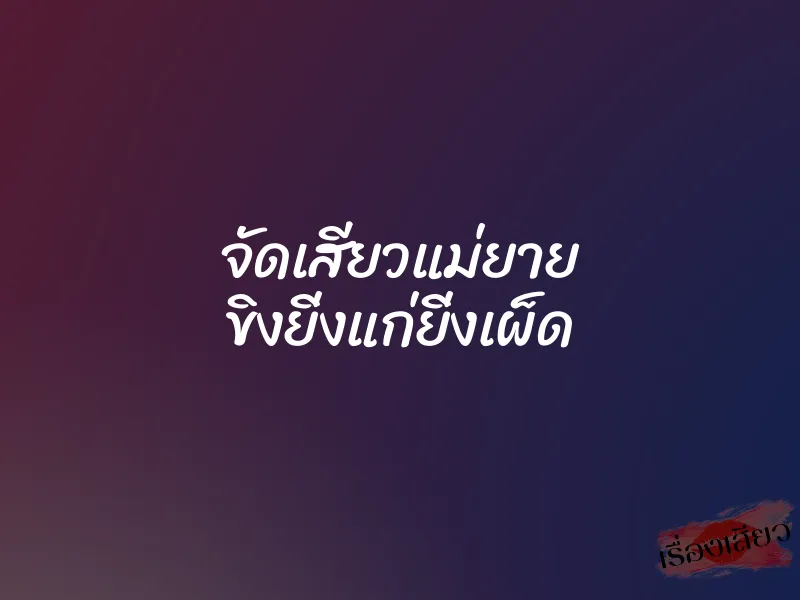 จัดเสียวแม่ยาย ขิงยิ่งแก่ยิ่งเผ็ด