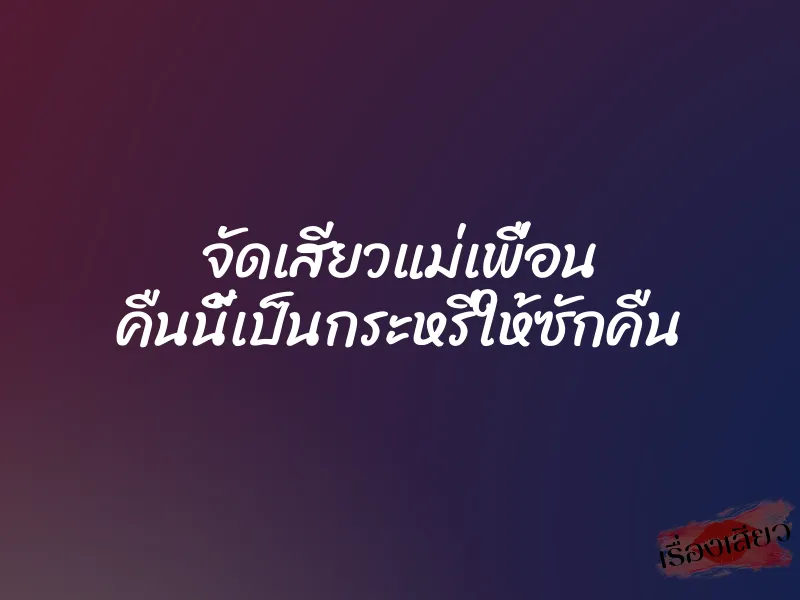 จัดเสียวแม่เพื่อน คืนนี้เป็นกระหรี่ให้ซักคืน