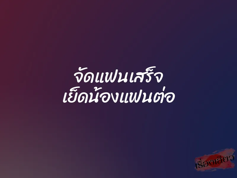 จัดแฟนเสร็จ เย็ดน้องแฟนต่อ