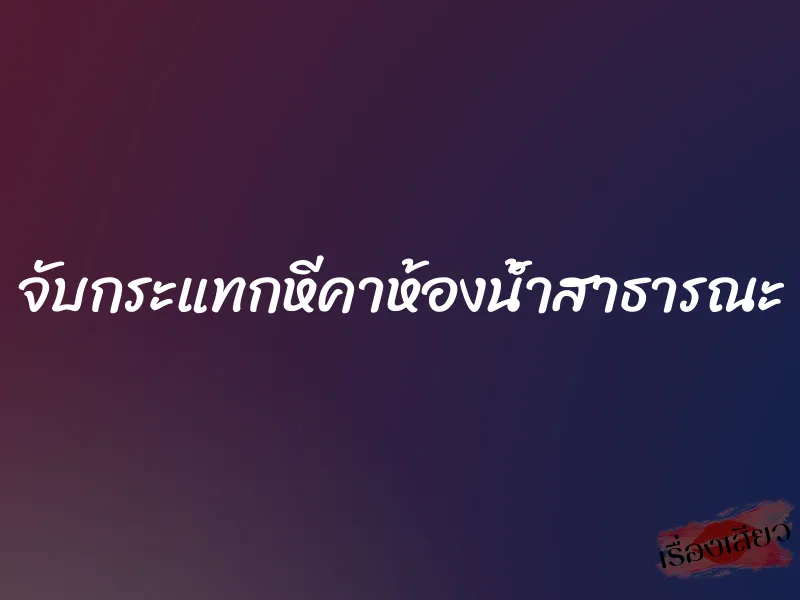 จับกระแทกหีคาห้องน้ำสาธารณะ