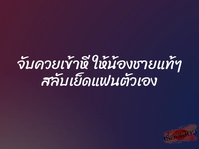 จับควยเข้าหี ให้น้องชายแท้ๆ สลับเย็ดแฟนตัวเอง