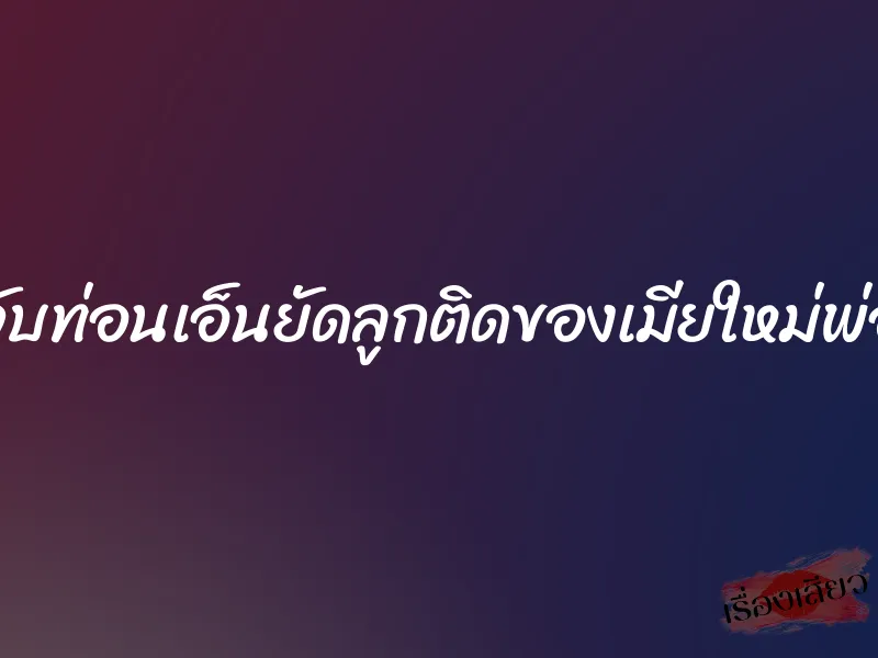 จับท่อนเอ็นยัดลูกติดของเมียใหม่พ่อ