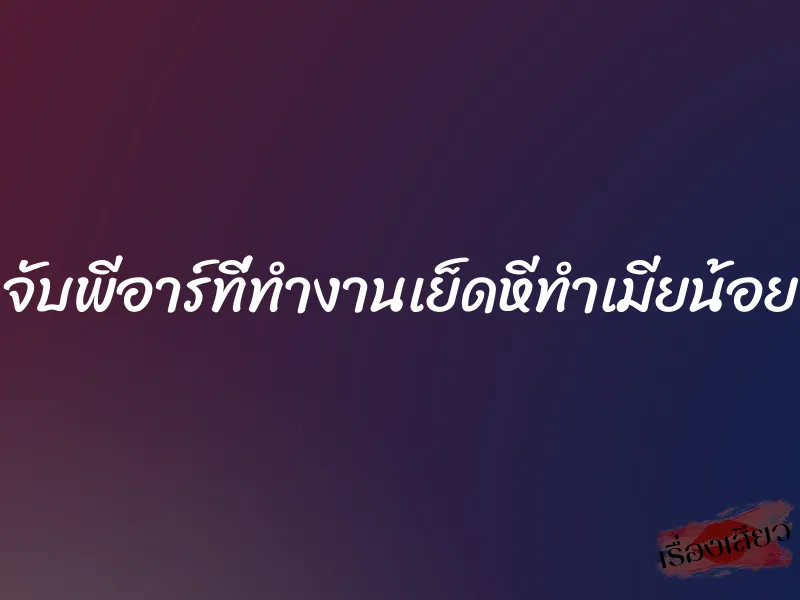 จับพีอาร์ที่ทำงานเย็ดหีทำเมียน้อย