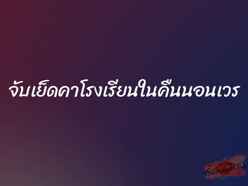 จับเย็ดคาโรงเรียนในคืนนอนเวร