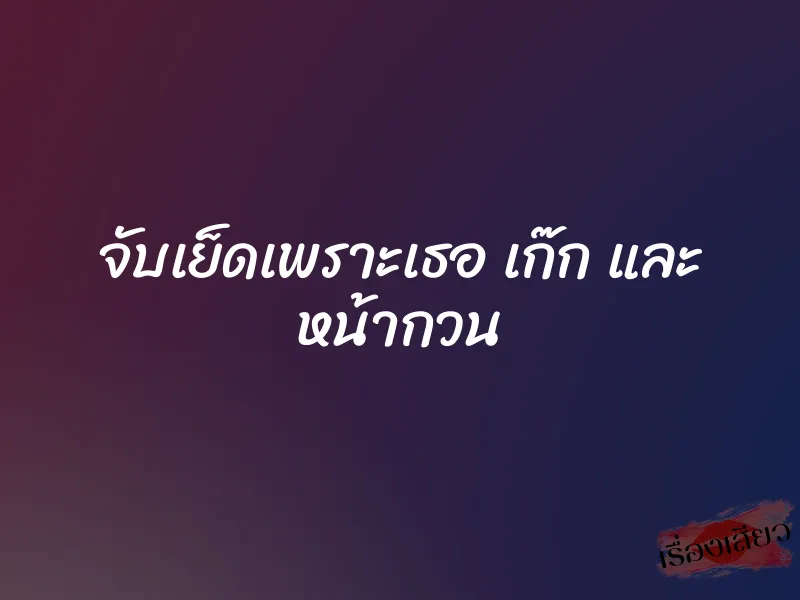 จับเย็ดเพราะเธอ เก๊ก และ หน้ากวน