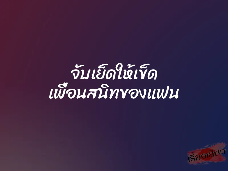 จับเย็ดให้เข็ด เพื่อนสนิทของแฟน