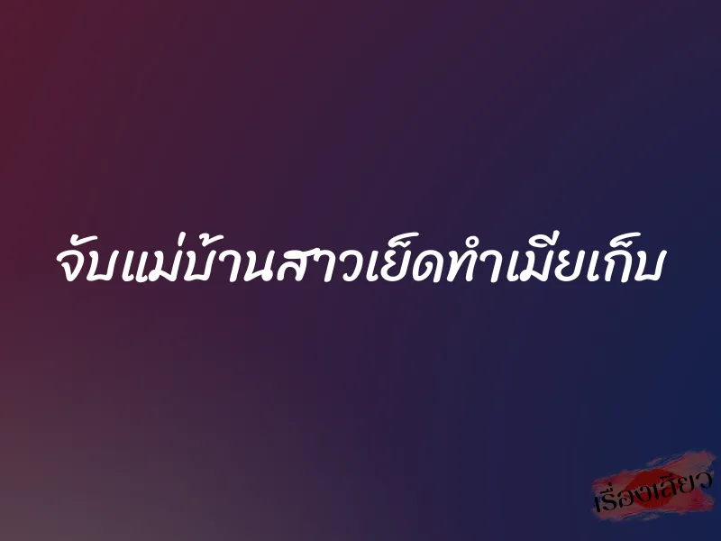 จับแม่บ้านสาวเย็ดทำเมียเก็บ