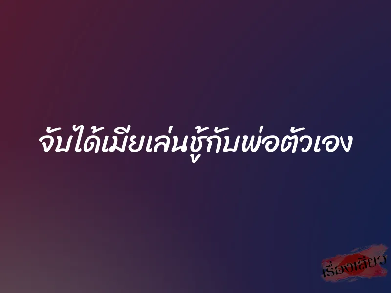 จับได้เมียเล่นชู้กับพ่อตัวเอง