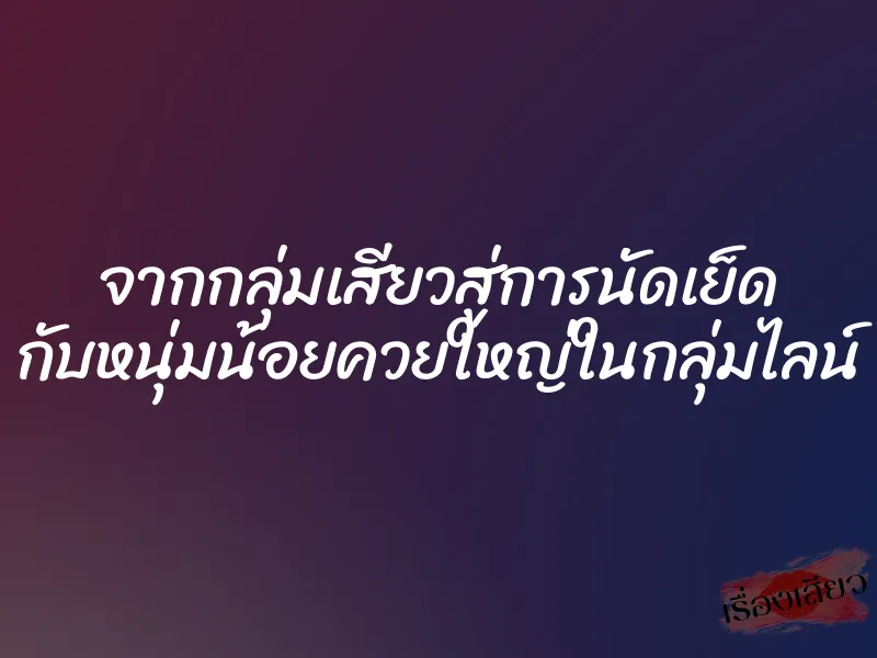 จากกลุ่มเสียวสู่การนัดเย็ด กับหนุ่มน้อยควยใหญ่ในกลุ่มไลน์