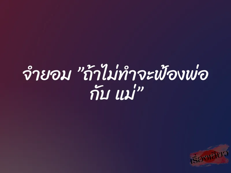 จำยอม ”ถ้าไม่ทำจะฟ้องพ่อ กับ แม่”