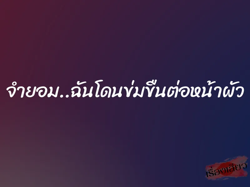 จำยอม..ฉันโดนข่มขืนต่อหน้าผัว