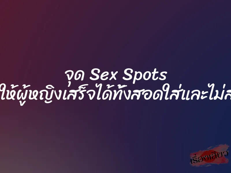 จุด Sex Spots ที่จะทำให้ผู้หญิงเสร็จได้ทั้งสอดใส่และไม่สอดใส่!