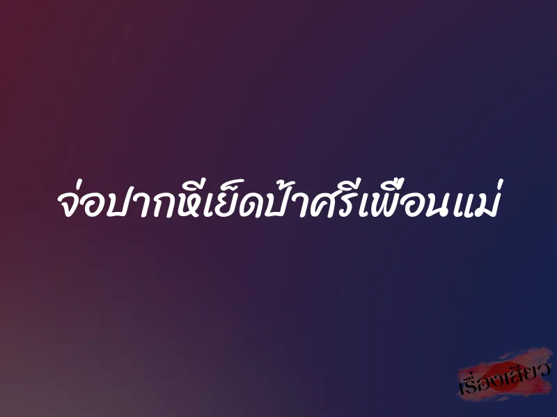 จ่อปากหีเย็ดป้าศรีเพื่อนแม่