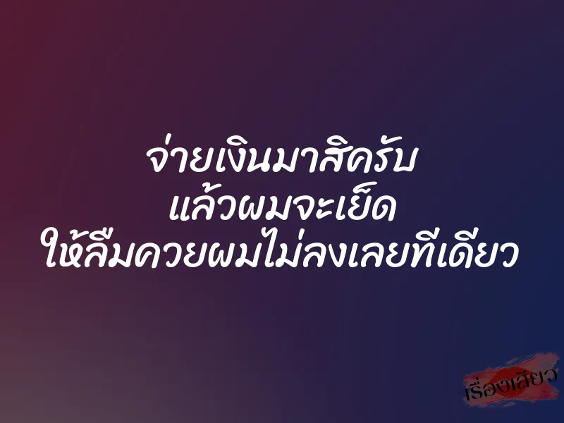 จ่ายเงินมาสิครับ แล้วผมจะเย็ด ให้ลืมควยผมไม่ลงเลยทีเดียว