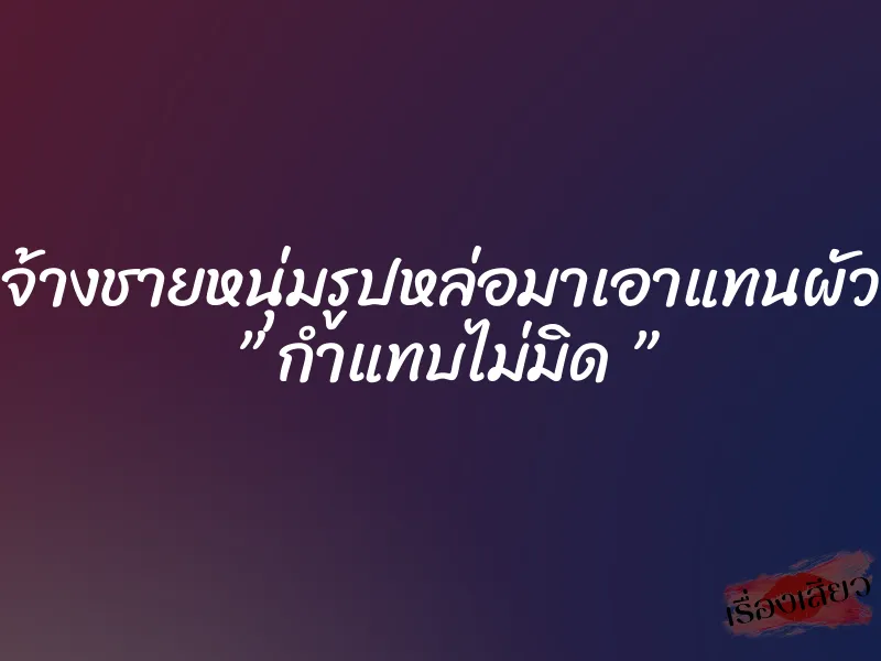 จ้างชายหนุ่มรูปหล่อมาเอาแทนผัว ” กำแทบไม่มิด ”