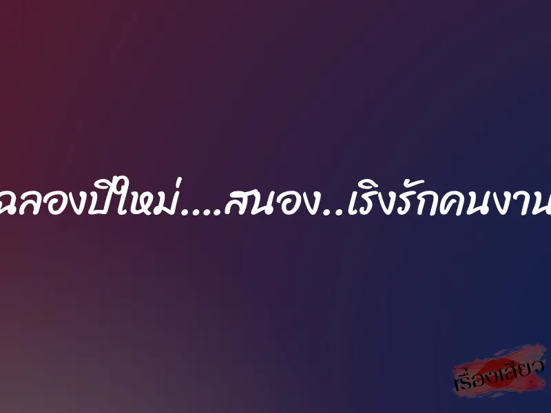 ฉลองปีใหม่….สนอง..เริงรักคนงาน