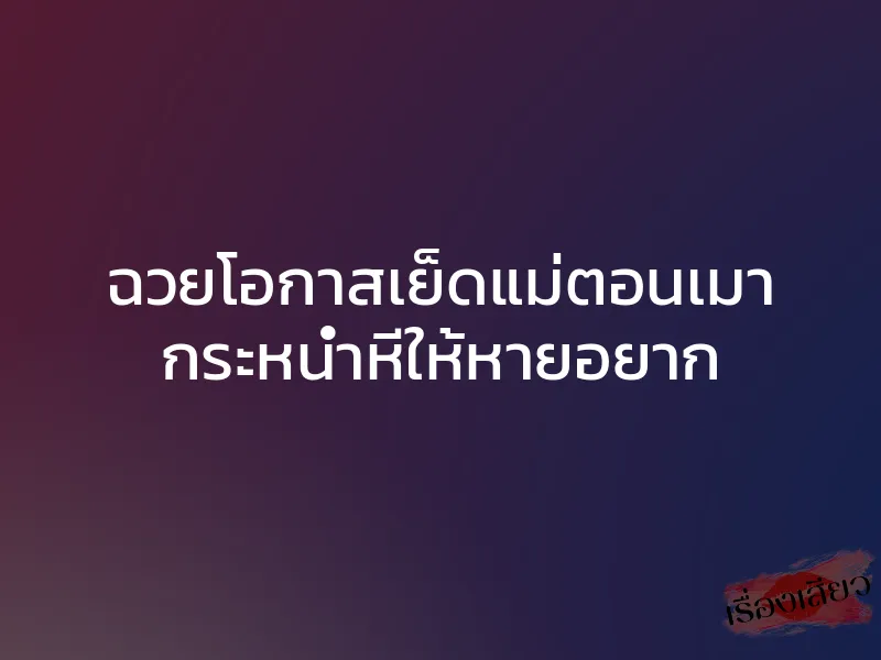 ฉวยโอกาสเย็ดแม่ตอนเมา กระหน่ำหีให้หายอยาก