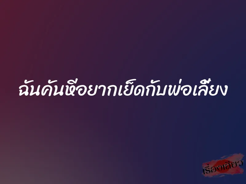 ฉันคันหีอยากเย็ดกับพ่อเลี้ยง