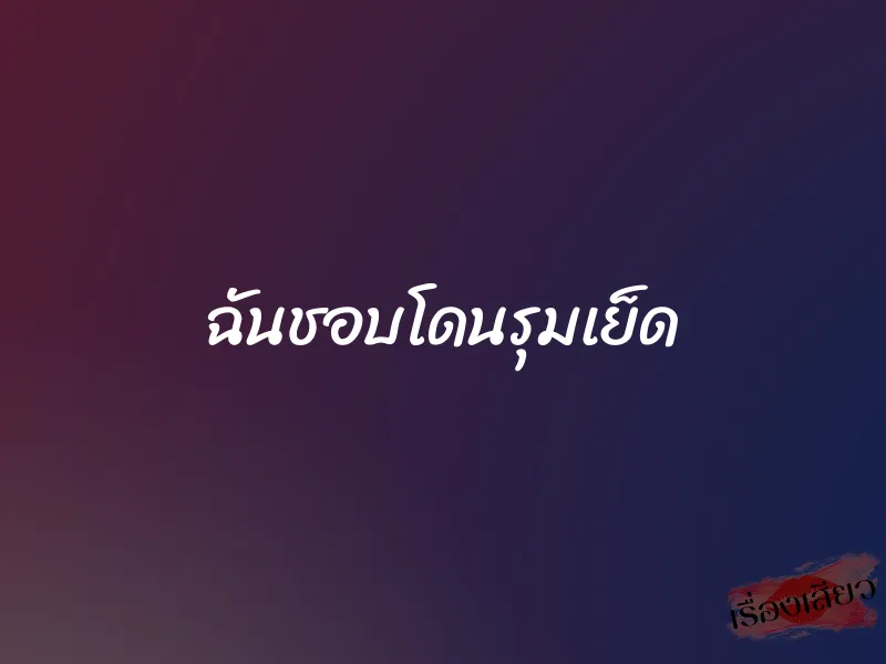 ฉันชอบโดนรุมเย็ด