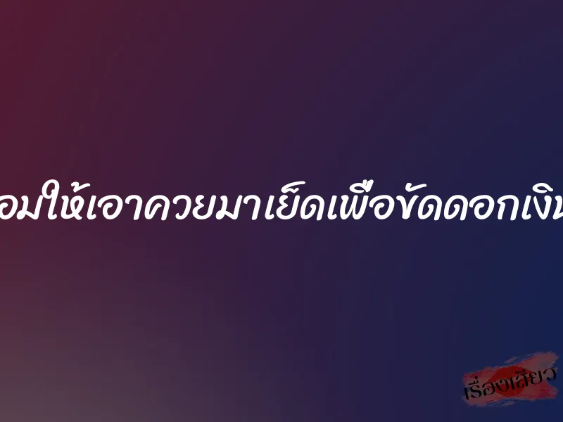 ฉันยอมให้เอาควยมาเย็ดเพื่อขัดดอกเงินกู้ค่ะ