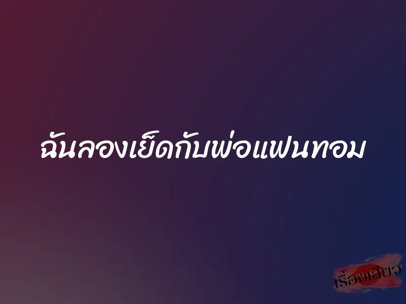 ฉันลองเย็ดกับพ่อแฟนทอม
