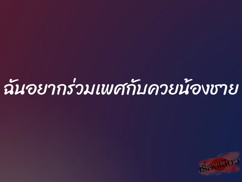 ฉันอยากร่วมเพศกับควยน้องชาย