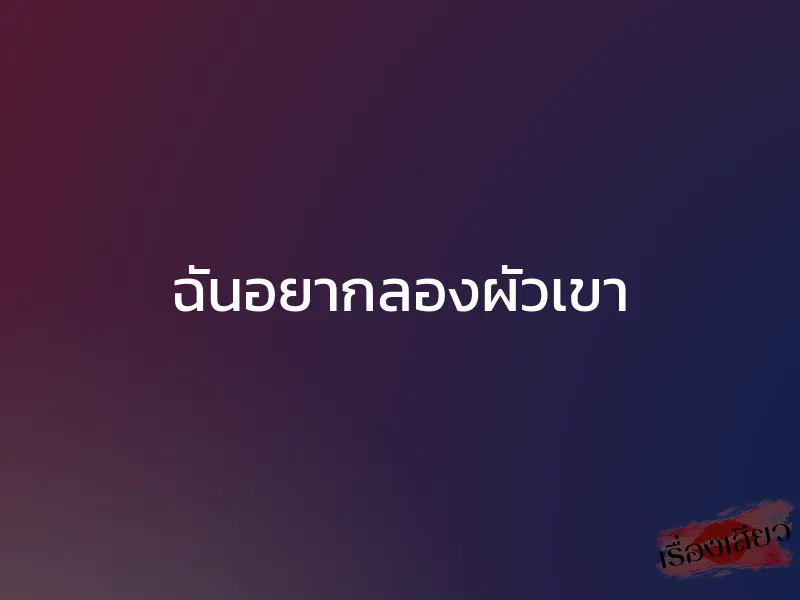 ฉันอยากลองผัวเขา