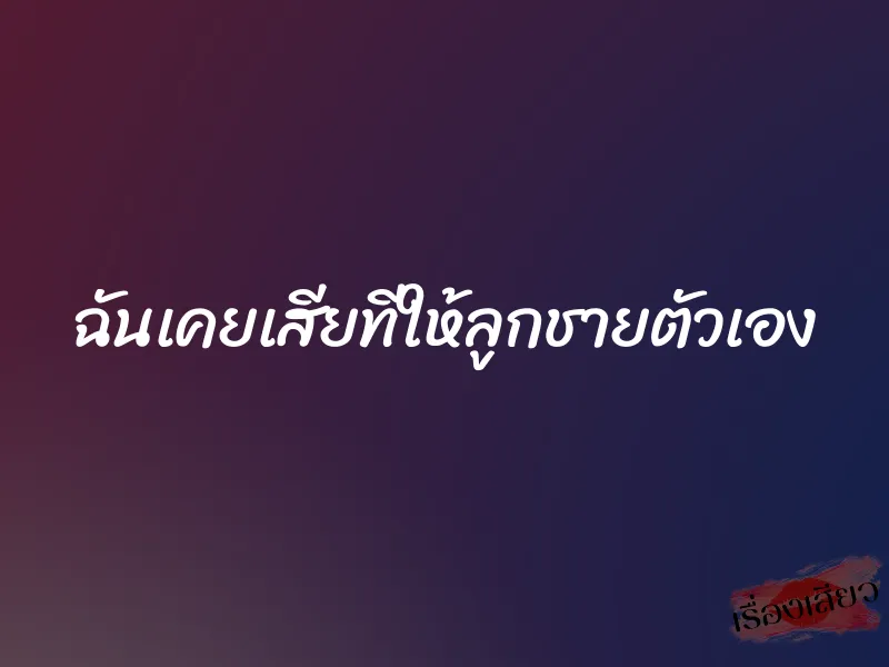 ฉันเคยเสียทีให้ลูกชายตัวเอง