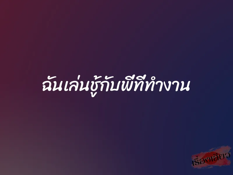 ฉันเล่นชู้กับพี่ที่ทำงาน