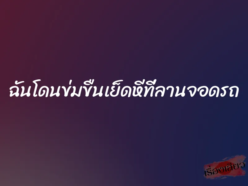 ฉันโดนข่มขืนเย็ดหีที่ลานจอดรถ