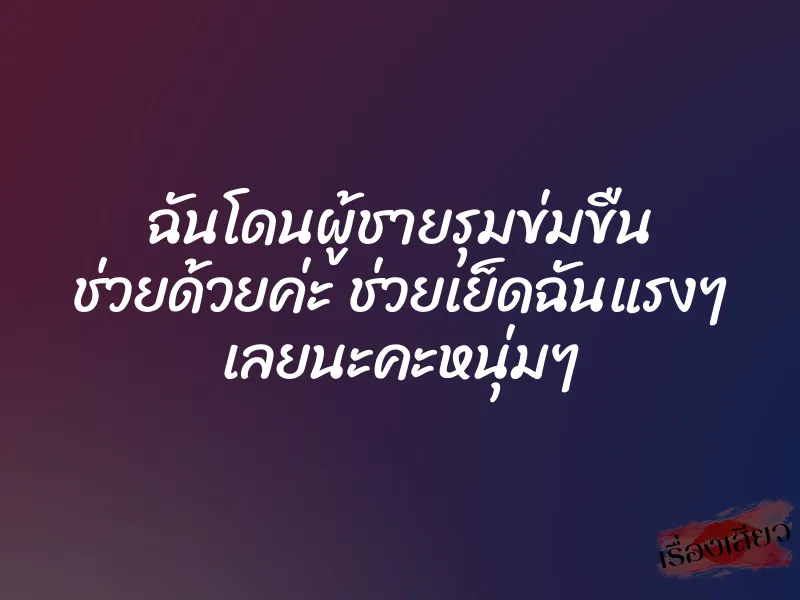 ฉันโดนผู้ชายรุมข่มขืน ช่วยด้วยค่ะ ช่วยเย็ดฉันแรงๆ เลยนะคะหนุ่มๆ
