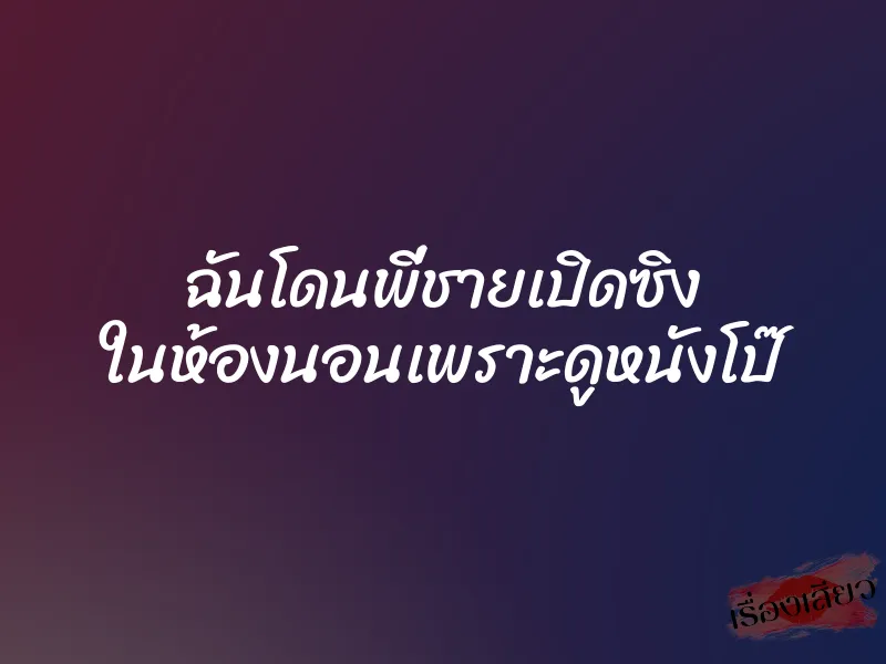 ฉันโดนพี่ชายเปิดซิง ในห้องนอนเพราะดูหนังโป๊