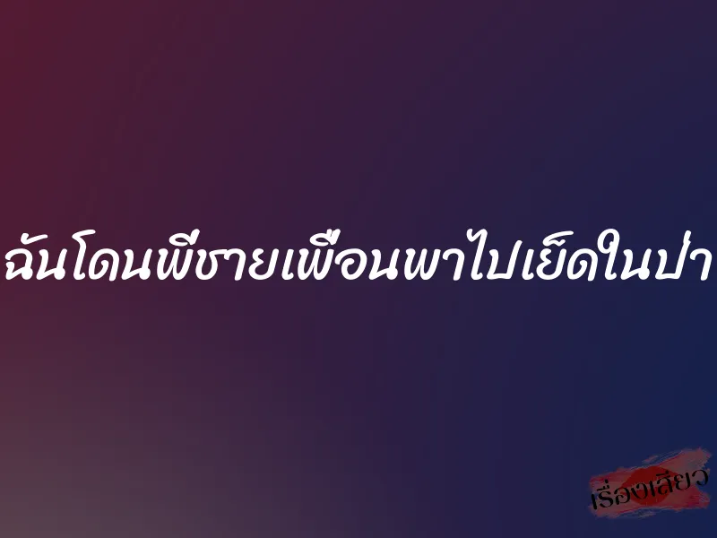 ฉันโดนพี่ชายเพื่อนพาไปเย็ดในป่า