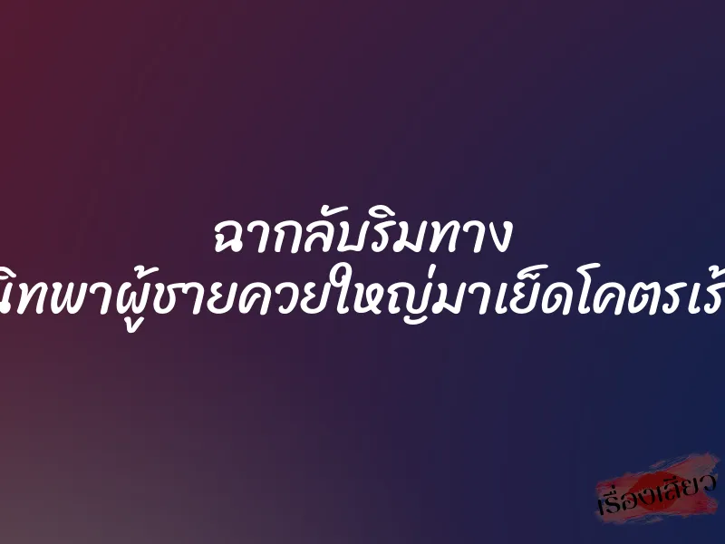 ฉากลับริมทาง เมื่อเพื่อนสนิทพาผู้ชายควยใหญ่มาเย็ดโคตรเร้าใจข้างถนน