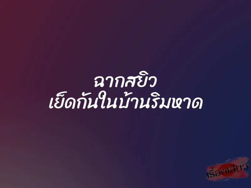 ฉากสยิว เย็ดกันในบ้านริมหาด