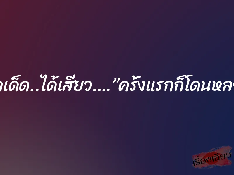 ฉากเด็ด..ได้เสียว….”ครั้งแรกก็โดนหลอก”