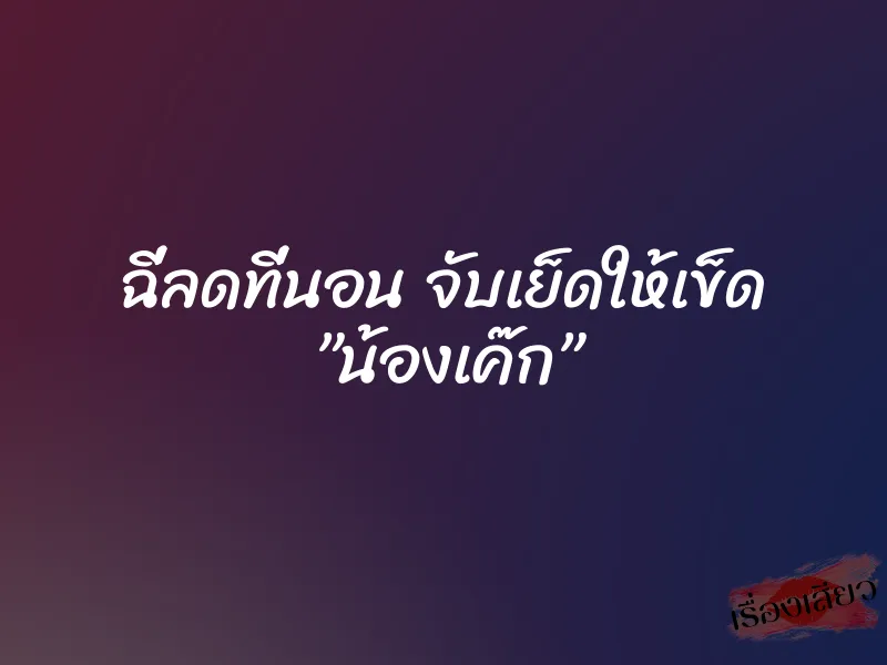 ฉี่ลดที่นอน จับเย็ดให้เข็ด ”น้องเค๊ก”